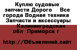 Куплю судовые запчасти Дорого! - Все города Водная техника » Запчасти и аксессуары   . Калининградская обл.,Приморск г.
